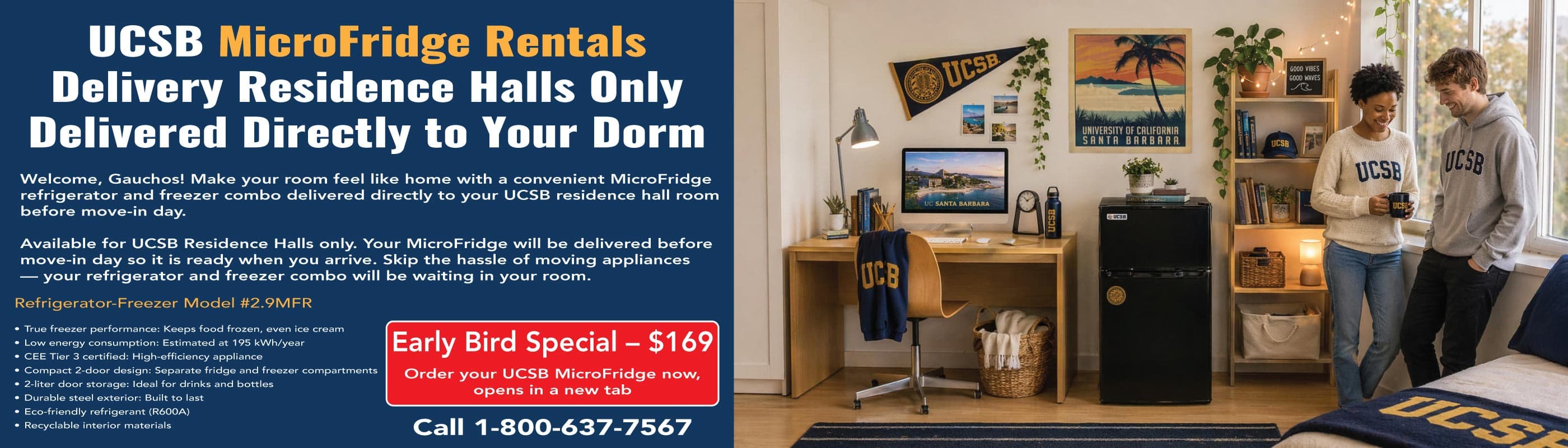 UCSB MicroFridge rentals for residence halls only, delivered directly to your dorm before move-in. Early Bird Special $169. Order now, opens in a new tab.